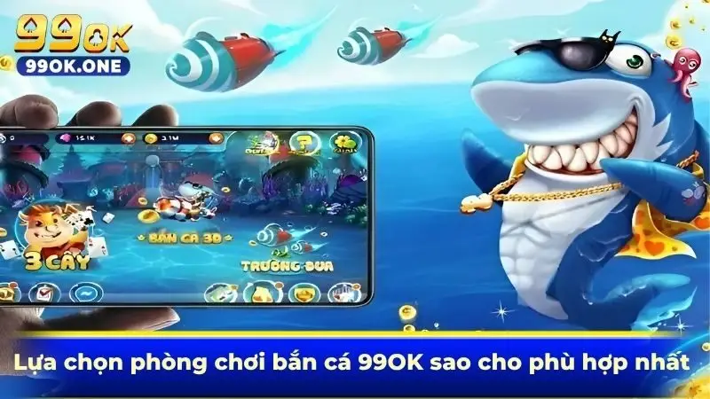 Lựa chọn phòng chơi bắn cá 99OK sao cho phù hợp nhất
